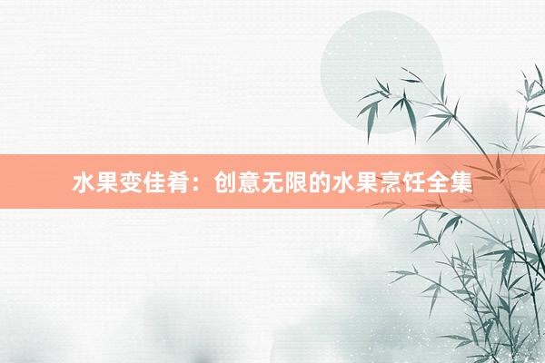 水果变佳肴：创意无限的水果烹饪全集