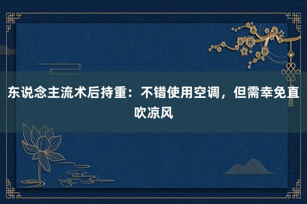 东说念主流术后持重：不错使用空调，但需幸免直吹凉风