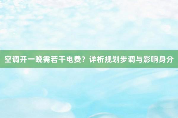 空调开一晚需若干电费？详析规划步调与影响身分